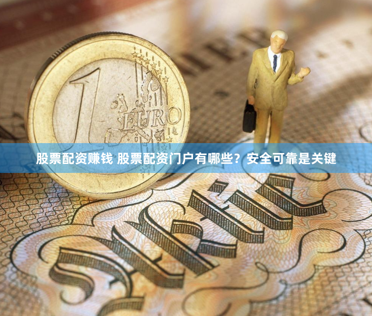 股票配资赚钱 股票配资门户有哪些？安全可靠是关键