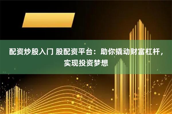 配资炒股入门 股配资平台：助你撬动财富杠杆，实现投资梦想