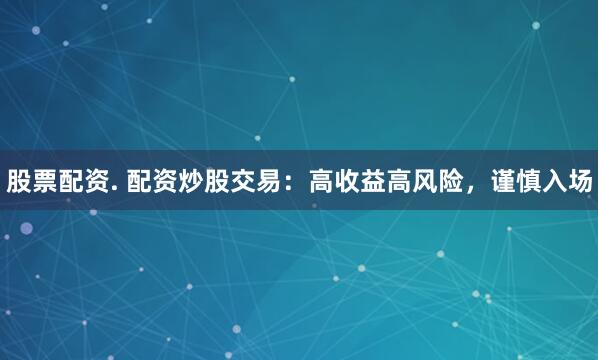 股票配资. 配资炒股交易：高收益高风险，谨慎入场