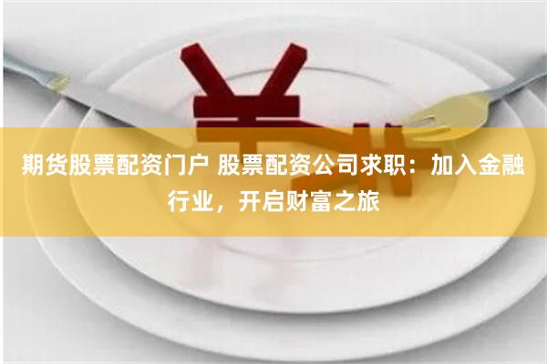 期货股票配资门户 股票配资公司求职：加入金融行业，开启财富之旅