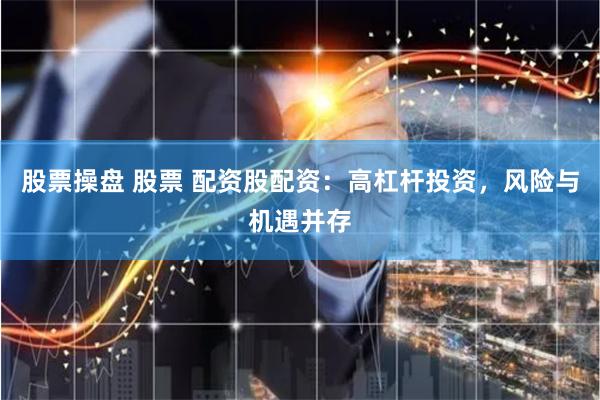 股票操盘 股票 配资股配资：高杠杆投资，风险与机遇并存