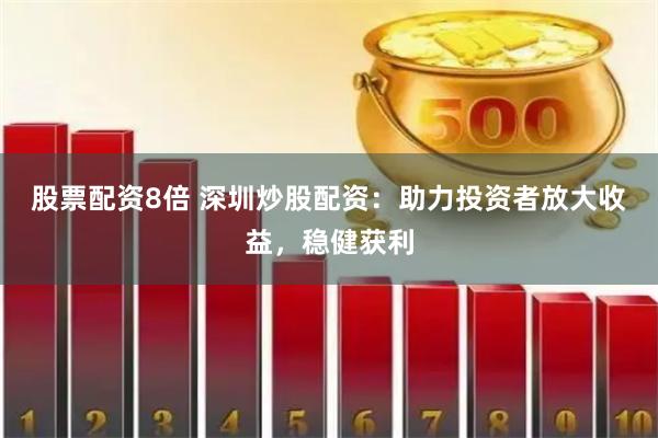 股票配资8倍 深圳炒股配资：助力投资者放大收益，稳健获利