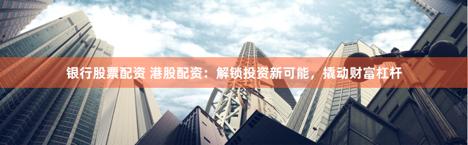 银行股票配资 港股配资：解锁投资新可能，撬动财富杠杆