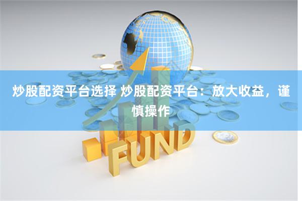 炒股配资平台选择 炒股配资平台：放大收益，谨慎操作