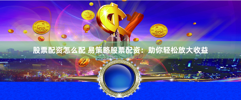 股票配资怎么配 易策略股票配资：助你轻松放大收益