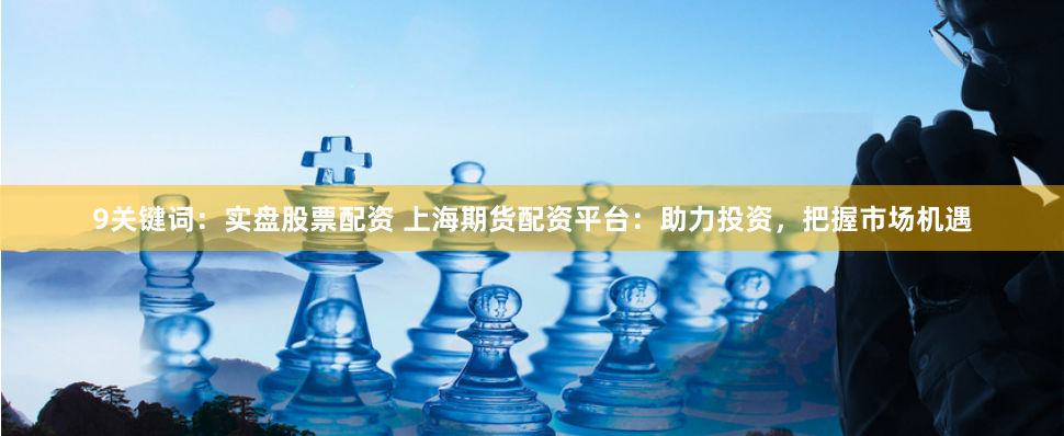 9关键词：实盘股票配资 上海期货配资平台：助力投资，把握市场机遇