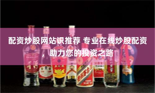 配资炒股网站识推荐 专业在线炒股配资，助力您的投资之路
