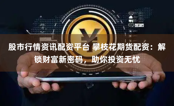 股市行情资讯配资平台 攀枝花期货配资:解锁财富新密码,助你投资无忧