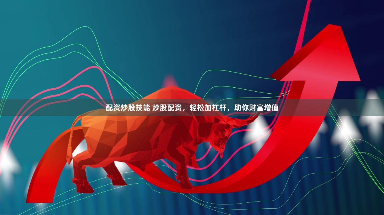 配资炒股技能 炒股配资，轻松加杠杆，助你财富增值