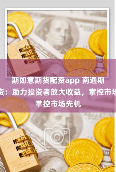 期如意期货配资app 南通期货配资:助力投资者放大收益,掌控市场先机