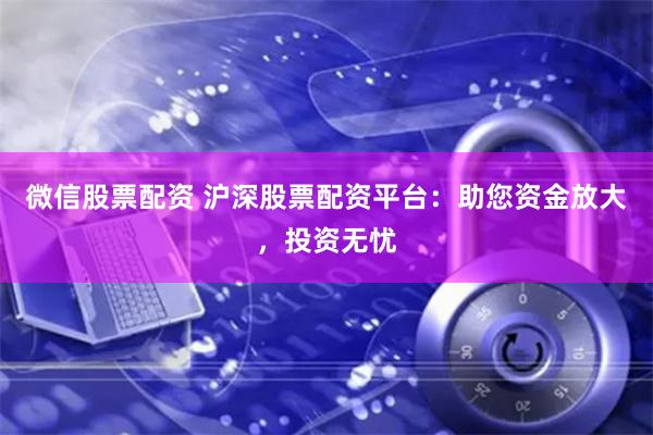 微信股票配资 沪深股票配资平台：助您资金放大，投资无忧