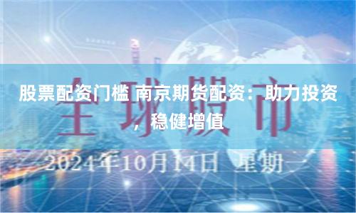 股票配资门槛 南京期货配资：助力投资，稳健增值