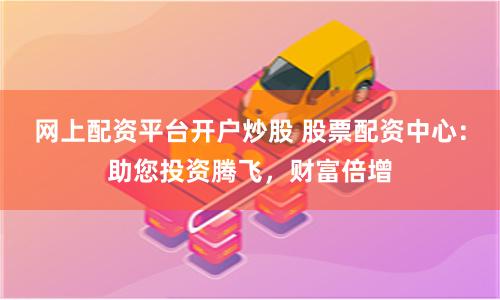 网上配资平台开户炒股 股票配资中心:助您投资腾飞,财富倍增