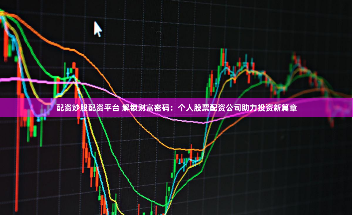 配资炒股配资平台 解锁财富密码：个人股票配资公司助力投资新篇章