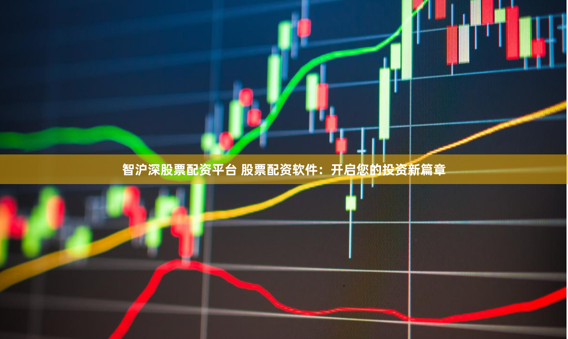智沪深股票配资平台 股票配资软件:开启您的投资新篇章