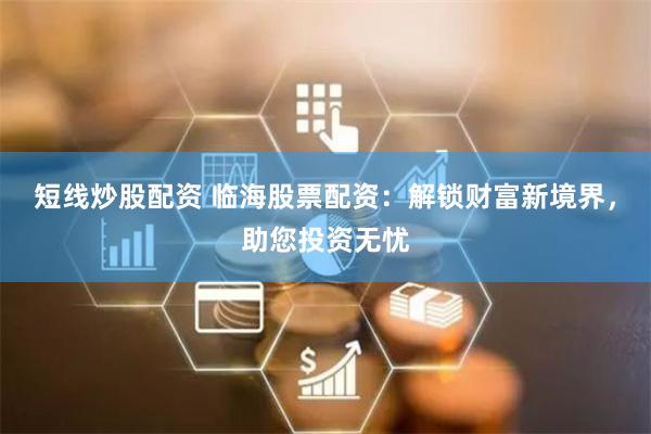 短线炒股配资 临海股票配资:解锁财富新境界,助您投资无忧