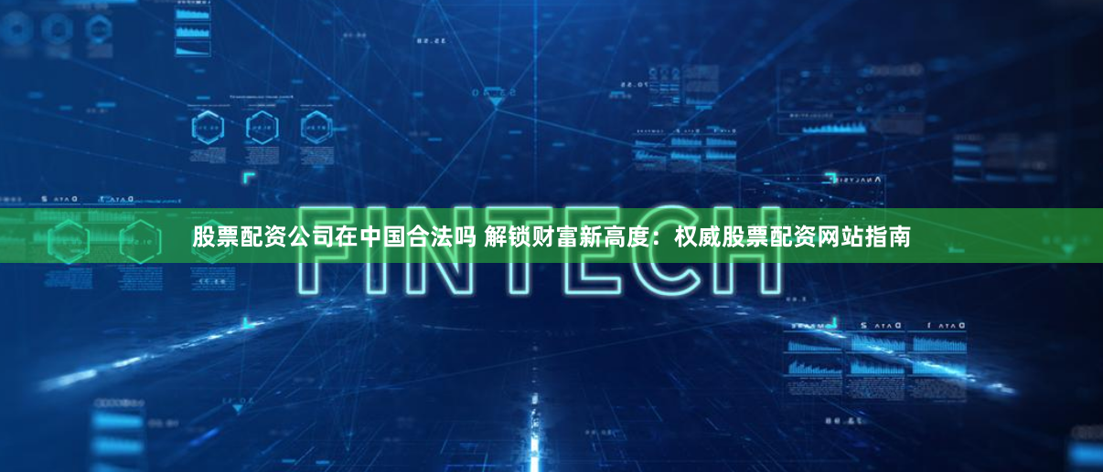 股票配资公司在中国合法吗 解锁财富新高度:权威股票配资网站指南