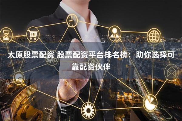 太原股票配资 股票配资平台排名榜:助你选择可靠配资伙伴