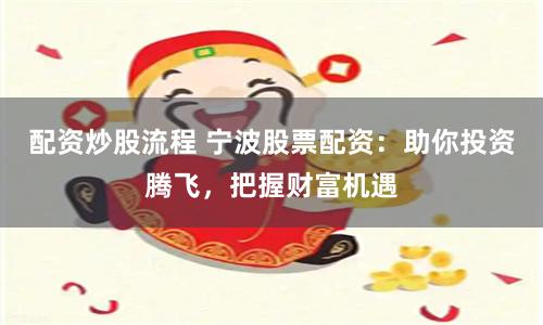 配资炒股流程 宁波股票配资:助你投资腾飞,把握财富机遇