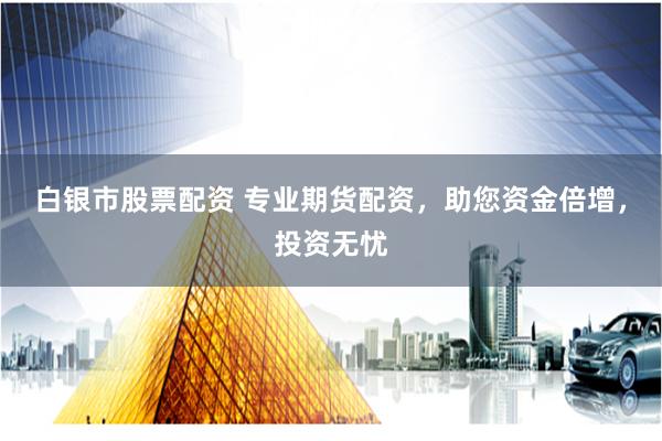 白银市股票配资 专业期货配资，助您资金倍增，投资无忧