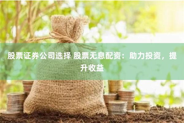 股票证券公司选择 股票无息配资:助力投资,提升收益