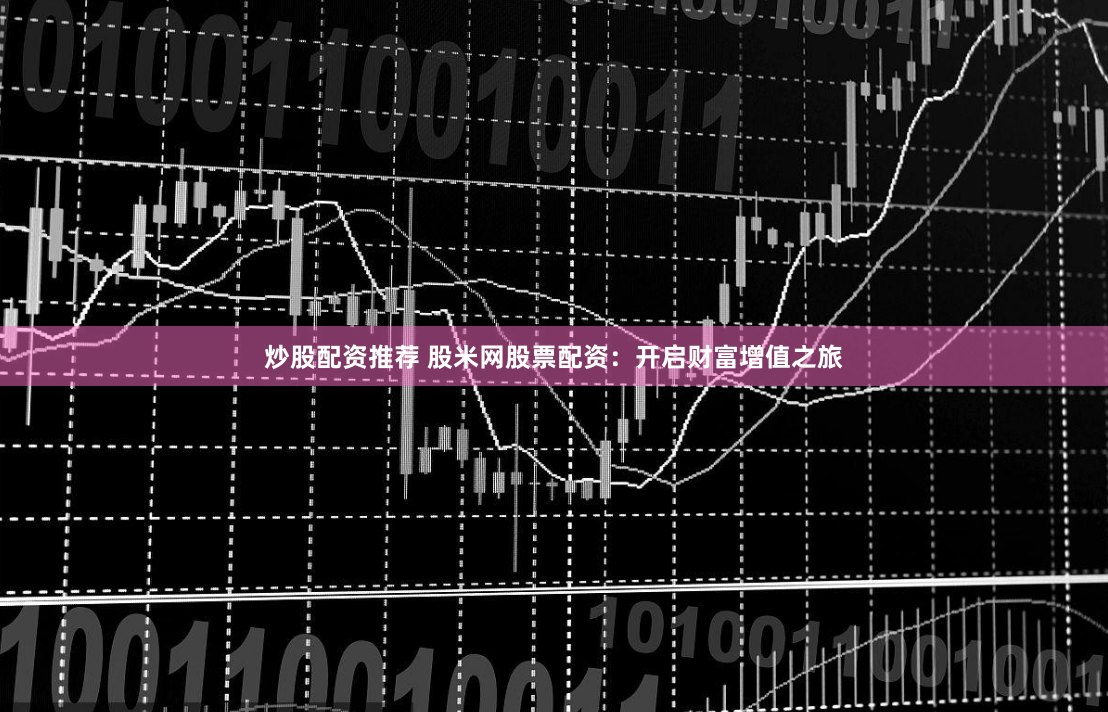 炒股配资推荐 股米网股票配资：开启财富增值之旅