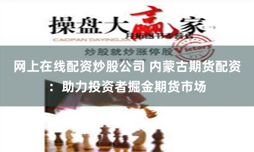 网上在线配资炒股公司 内蒙古期货配资:助力投资者掘金期货市场