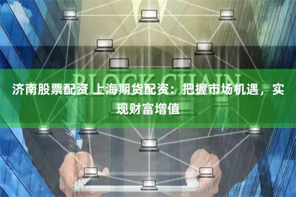济南股票配资 上海期货配资：把握市场机遇，实现财富增值