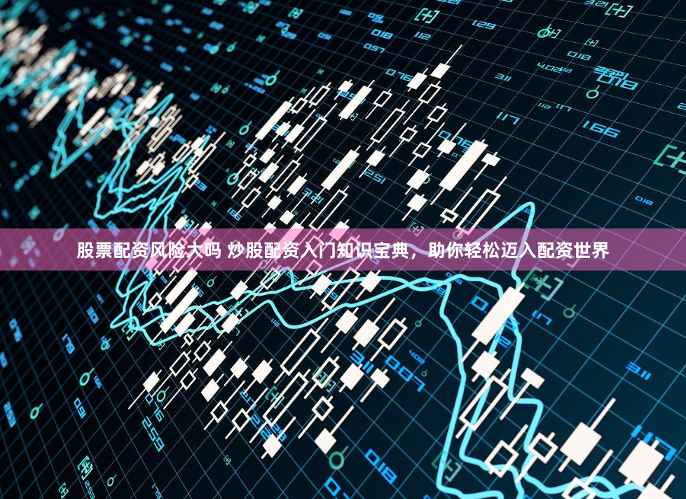 股票配资风险大吗 炒股配资入门知识宝典，助你轻松迈入配资世界