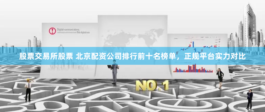 股票交易所股票 北京配资公司排行前十名榜单,正规平台实力对比