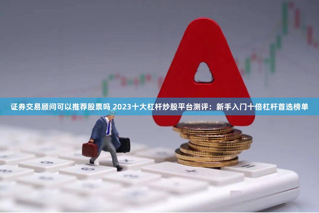 证券交易顾问可以推荐股票吗 2023十大杠杆炒股平台测评：新手入门十倍杠杆首选榜单