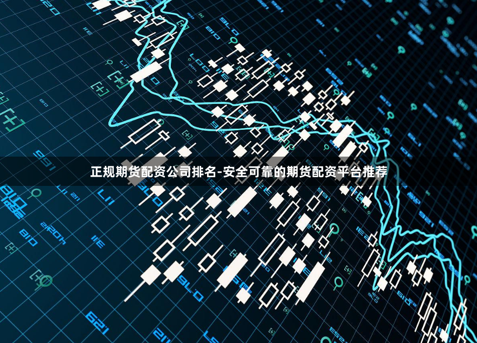 正规期货配资公司排名-安全可靠的期货配资平台推荐
