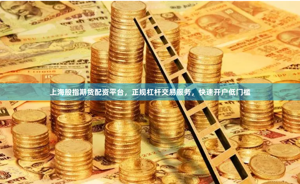 上海股指期货配资平台，正规杠杆交易服务，快速开户低门槛