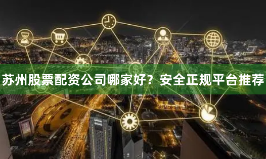 苏州股票配资公司哪家好？安全正规平台推荐