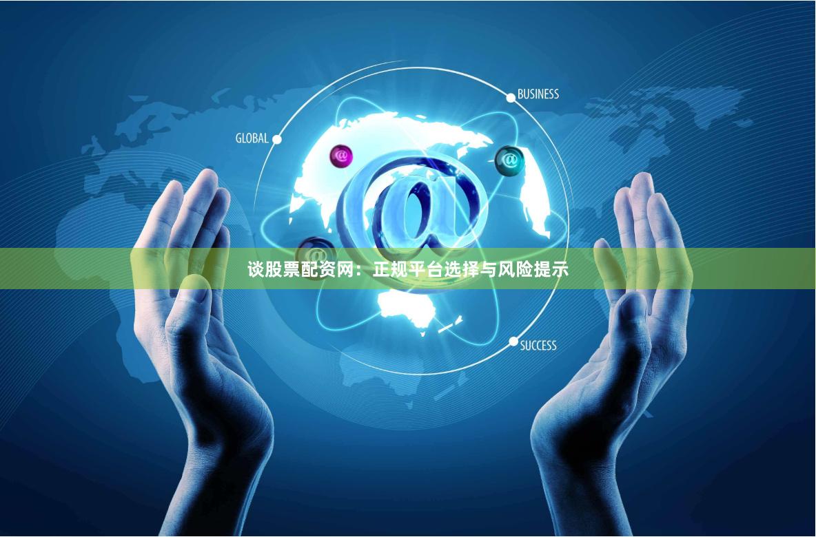 谈股票配资网：正规平台选择与风险提示