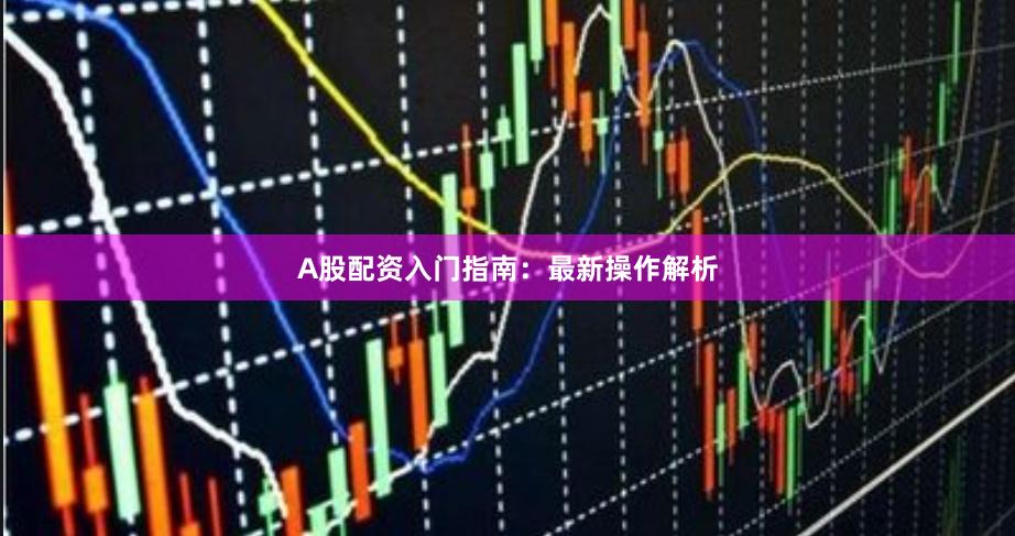 A股配资入门指南：最新操作解析