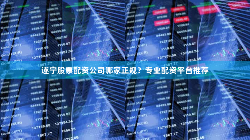 遂宁股票配资公司哪家正规？专业配资平台推荐