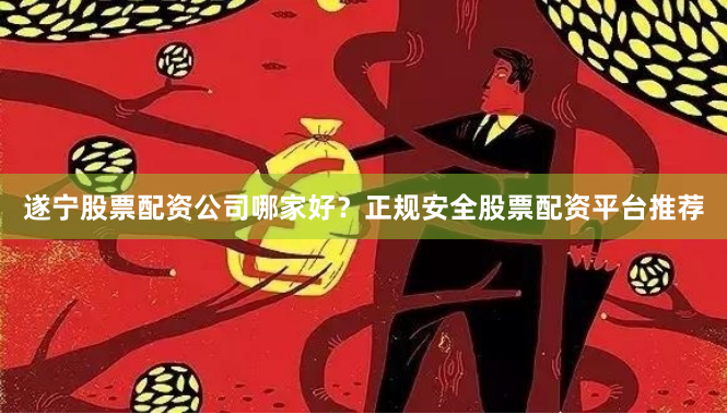 遂宁股票配资公司哪家好？正规安全股票配资平台推荐