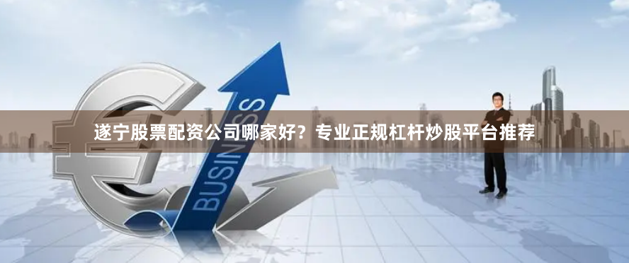 遂宁股票配资公司哪家好？专业正规杠杆炒股平台推荐