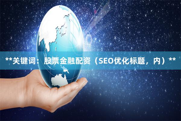 **关键词:股票金融配资(SEO优化标题,内)**