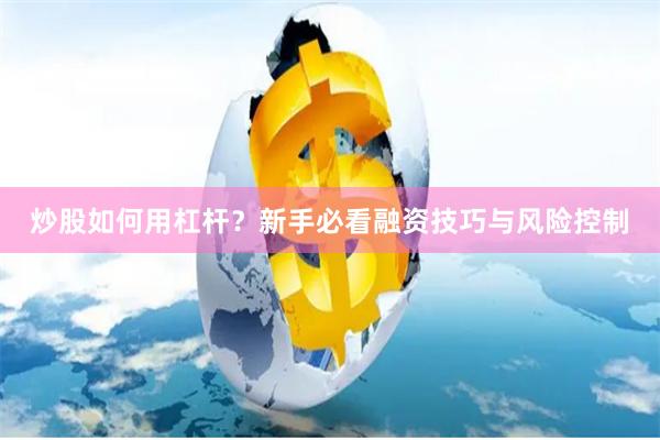 炒股如何用杠杆？新手必看融资技巧与风险控制