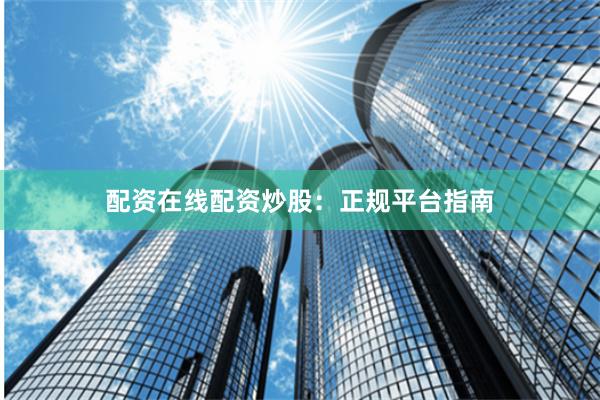配资在线配资炒股：正规平台指南