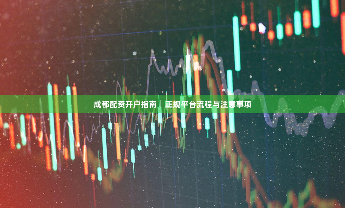 成都配资开户指南│正规平台流程与注意事项
