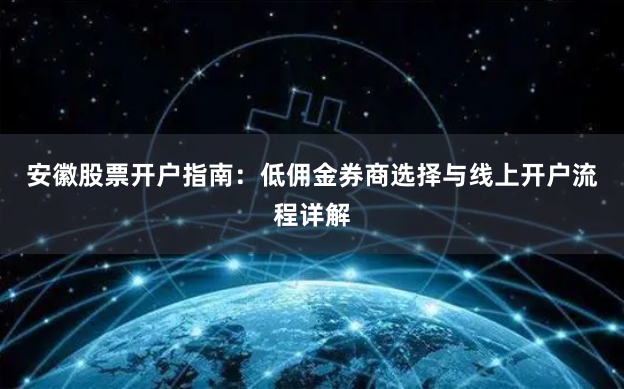安徽股票开户指南：低佣金券商选择与线上开户流程详解