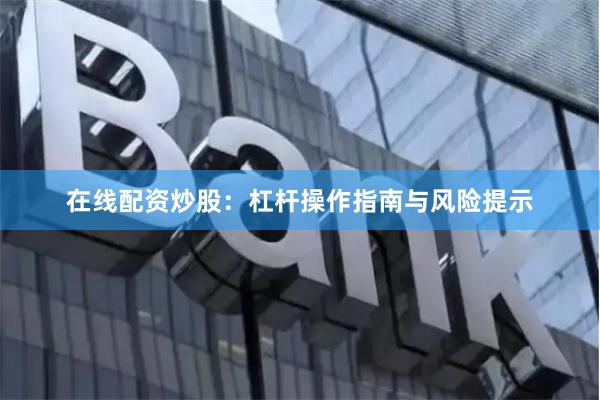 在线配资炒股：杠杆操作指南与风险提示