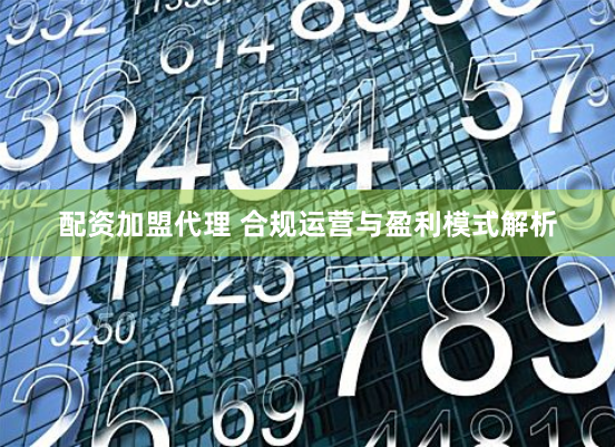 配资加盟代理 合规运营与盈利模式解析