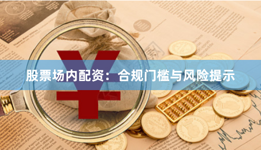 股票场内配资：合规门槛与风险提示