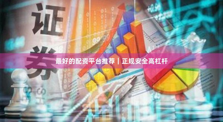 最好的配资平台推荐｜正规安全高杠杆