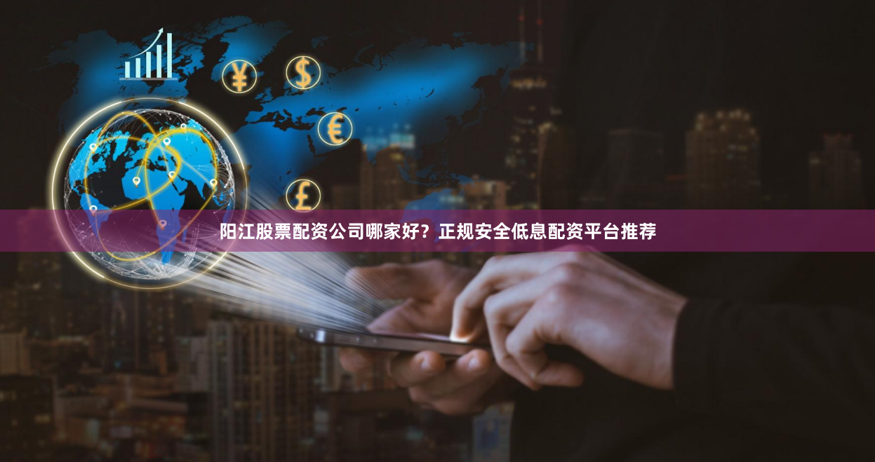 阳江股票配资公司哪家好？正规安全低息配资平台推荐