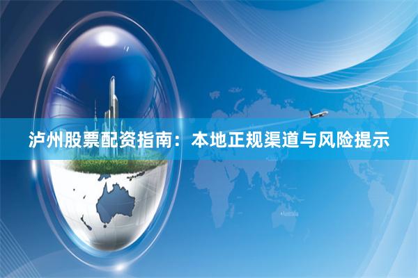 泸州股票配资指南：本地正规渠道与风险提示
